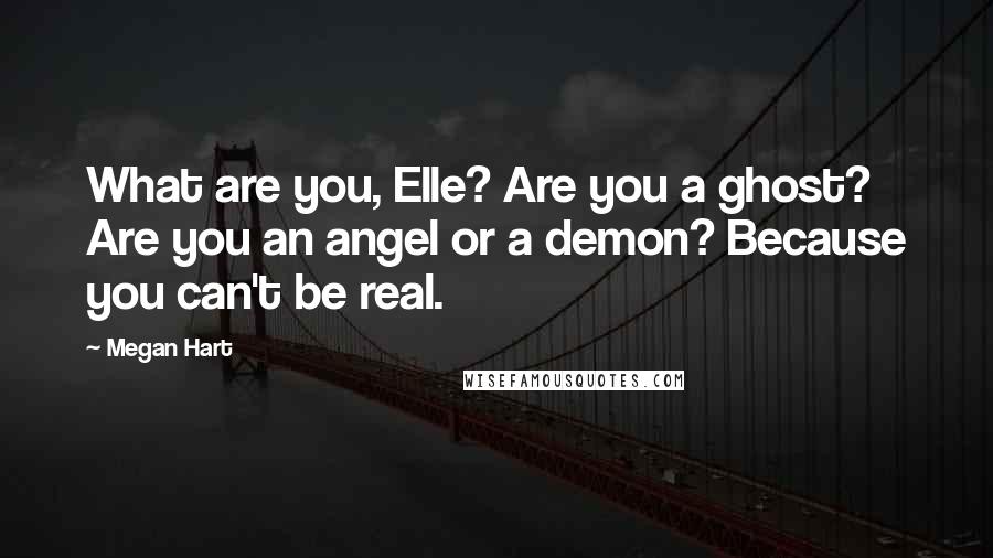 Megan Hart Quotes: What are you, Elle? Are you a ghost? Are you an angel or a demon? Because you can't be real.