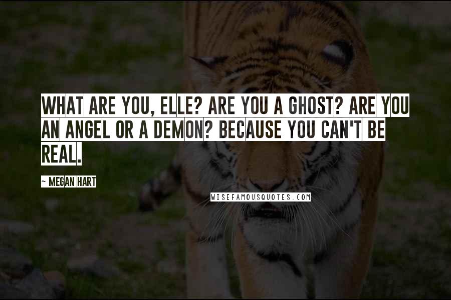 Megan Hart Quotes: What are you, Elle? Are you a ghost? Are you an angel or a demon? Because you can't be real.