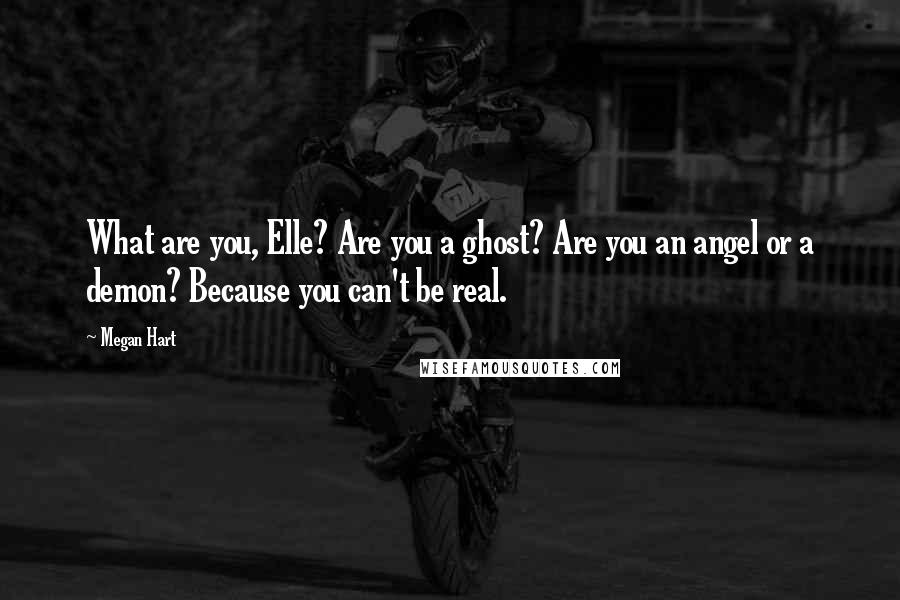 Megan Hart Quotes: What are you, Elle? Are you a ghost? Are you an angel or a demon? Because you can't be real.