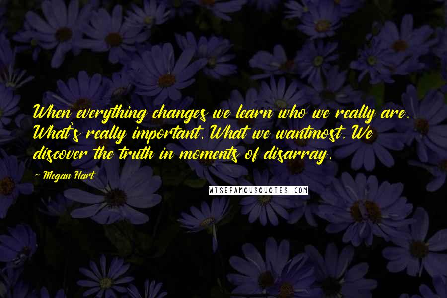 Megan Hart Quotes: When everything changes we learn who we really are. What's really important. What we wantmost. We discover the truth in moments of disarray.