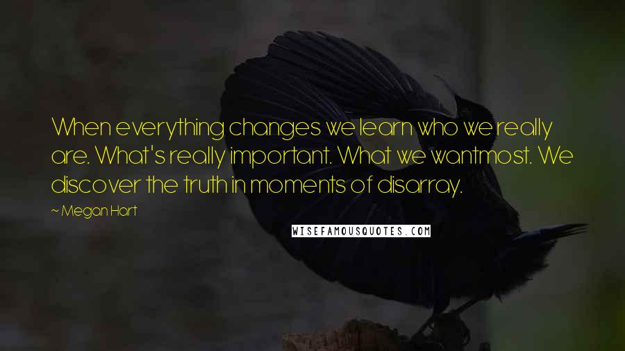 Megan Hart Quotes: When everything changes we learn who we really are. What's really important. What we wantmost. We discover the truth in moments of disarray.