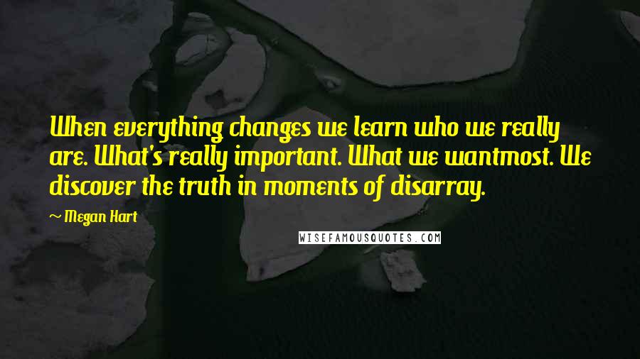 Megan Hart Quotes: When everything changes we learn who we really are. What's really important. What we wantmost. We discover the truth in moments of disarray.