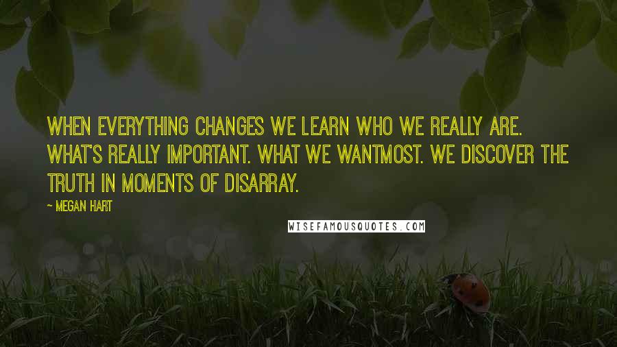 Megan Hart Quotes: When everything changes we learn who we really are. What's really important. What we wantmost. We discover the truth in moments of disarray.