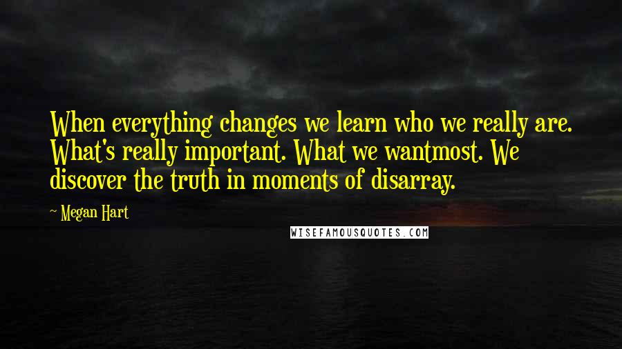 Megan Hart Quotes: When everything changes we learn who we really are. What's really important. What we wantmost. We discover the truth in moments of disarray.