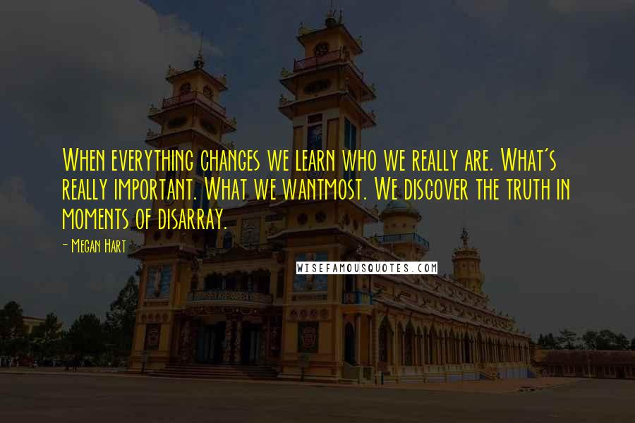 Megan Hart Quotes: When everything changes we learn who we really are. What's really important. What we wantmost. We discover the truth in moments of disarray.