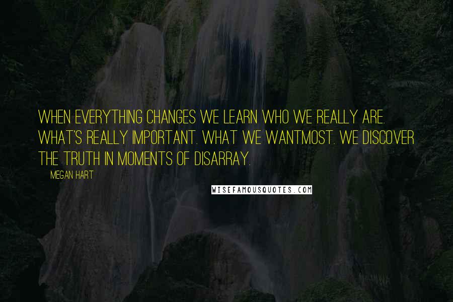 Megan Hart Quotes: When everything changes we learn who we really are. What's really important. What we wantmost. We discover the truth in moments of disarray.