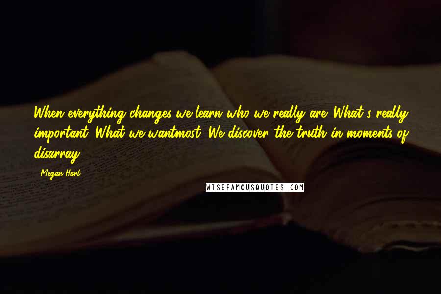 Megan Hart Quotes: When everything changes we learn who we really are. What's really important. What we wantmost. We discover the truth in moments of disarray.