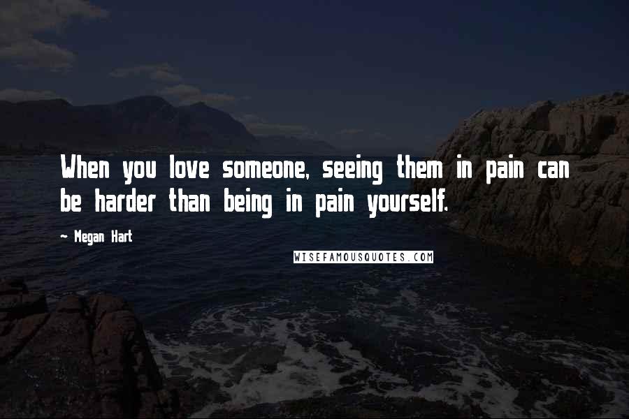 Megan Hart Quotes: When you love someone, seeing them in pain can be harder than being in pain yourself.