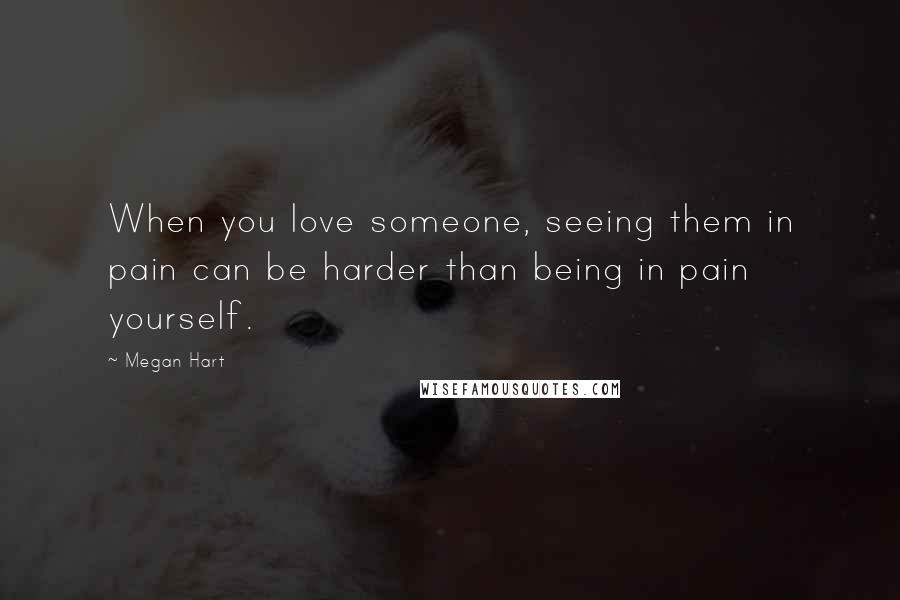 Megan Hart Quotes: When you love someone, seeing them in pain can be harder than being in pain yourself.