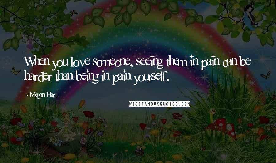 Megan Hart Quotes: When you love someone, seeing them in pain can be harder than being in pain yourself.