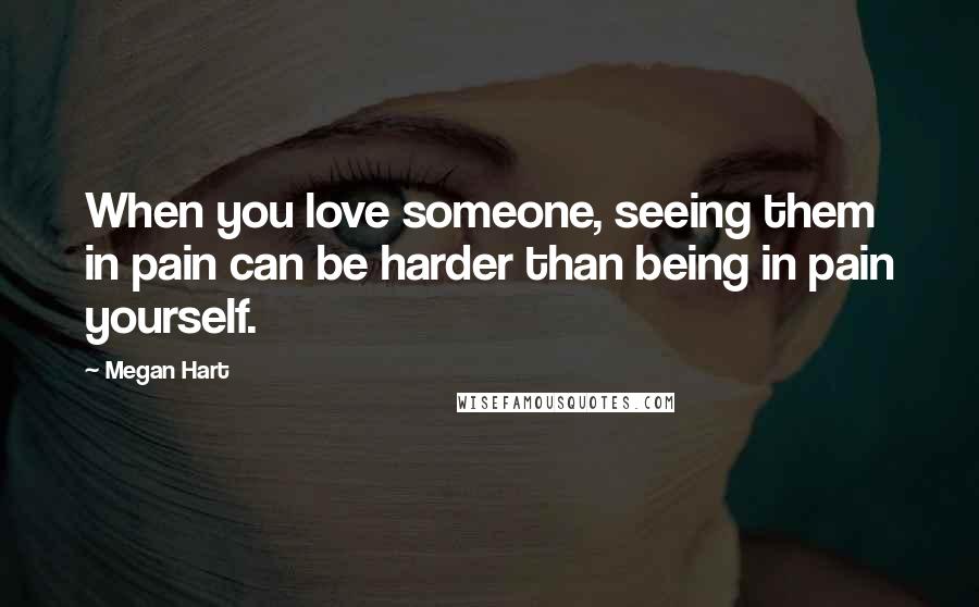 Megan Hart Quotes: When you love someone, seeing them in pain can be harder than being in pain yourself.