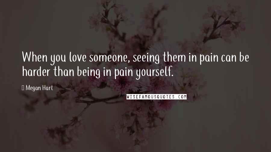 Megan Hart Quotes: When you love someone, seeing them in pain can be harder than being in pain yourself.