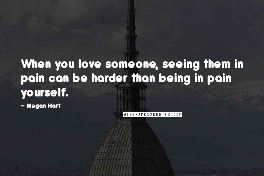 Megan Hart Quotes: When you love someone, seeing them in pain can be harder than being in pain yourself.