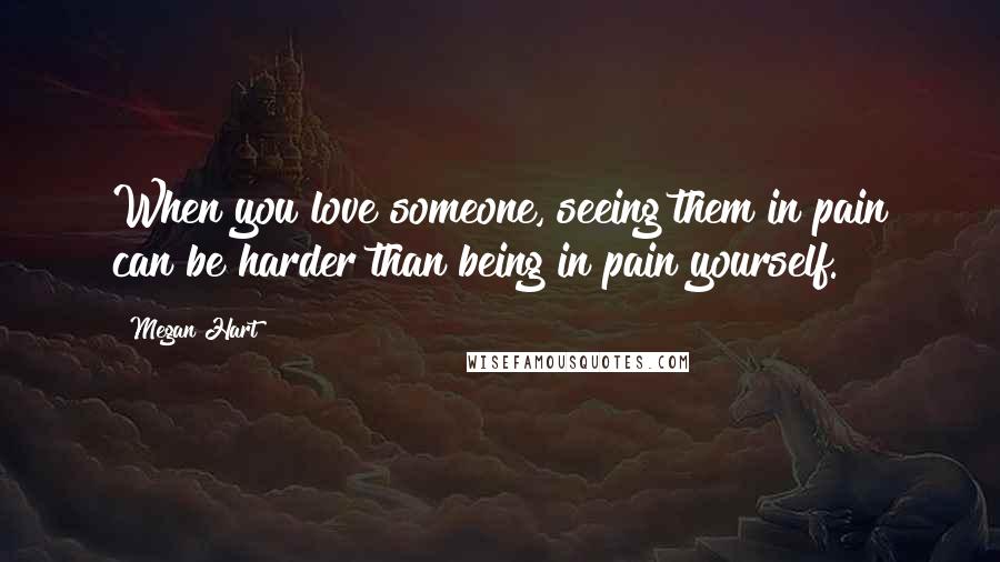 Megan Hart Quotes: When you love someone, seeing them in pain can be harder than being in pain yourself.