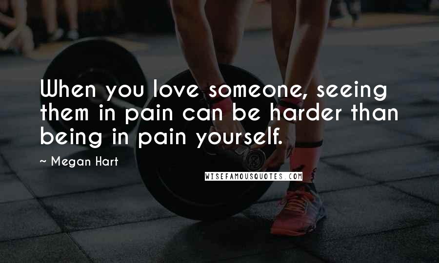 Megan Hart Quotes: When you love someone, seeing them in pain can be harder than being in pain yourself.