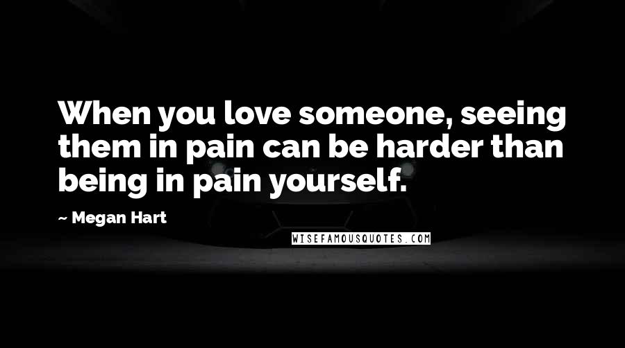 Megan Hart Quotes: When you love someone, seeing them in pain can be harder than being in pain yourself.