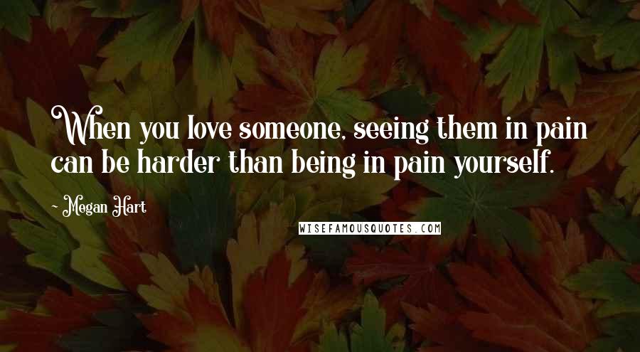 Megan Hart Quotes: When you love someone, seeing them in pain can be harder than being in pain yourself.