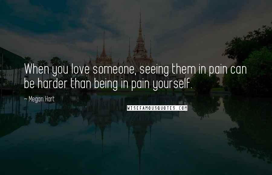 Megan Hart Quotes: When you love someone, seeing them in pain can be harder than being in pain yourself.
