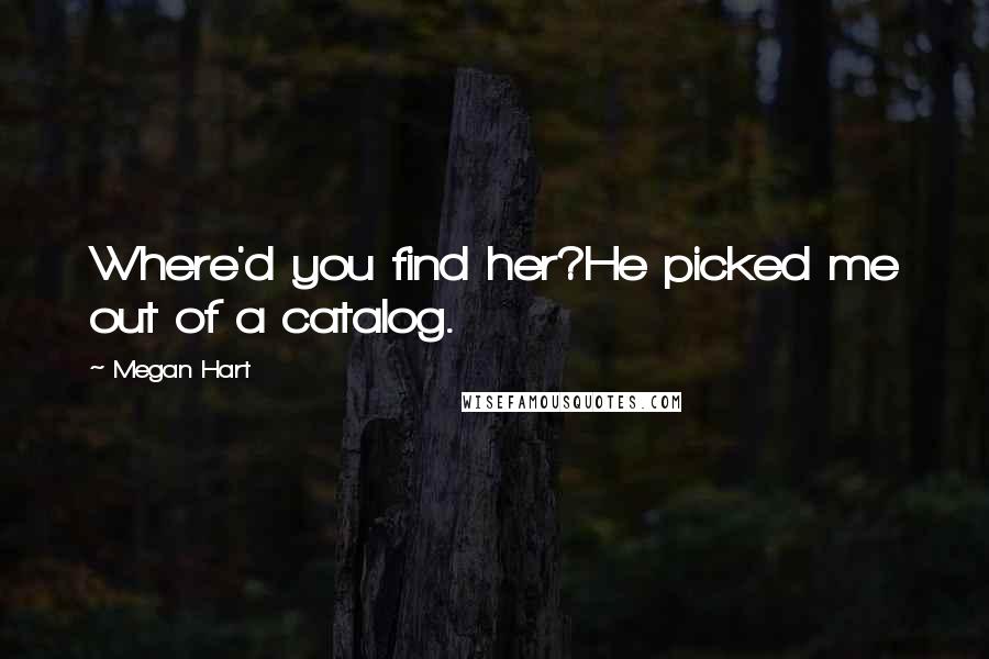 Megan Hart Quotes: Where'd you find her?He picked me out of a catalog.