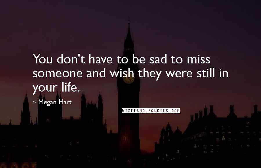 Megan Hart Quotes: You don't have to be sad to miss someone and wish they were still in your life.
