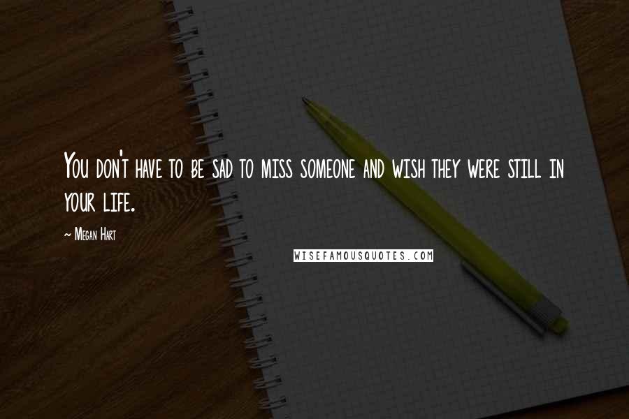 Megan Hart Quotes: You don't have to be sad to miss someone and wish they were still in your life.