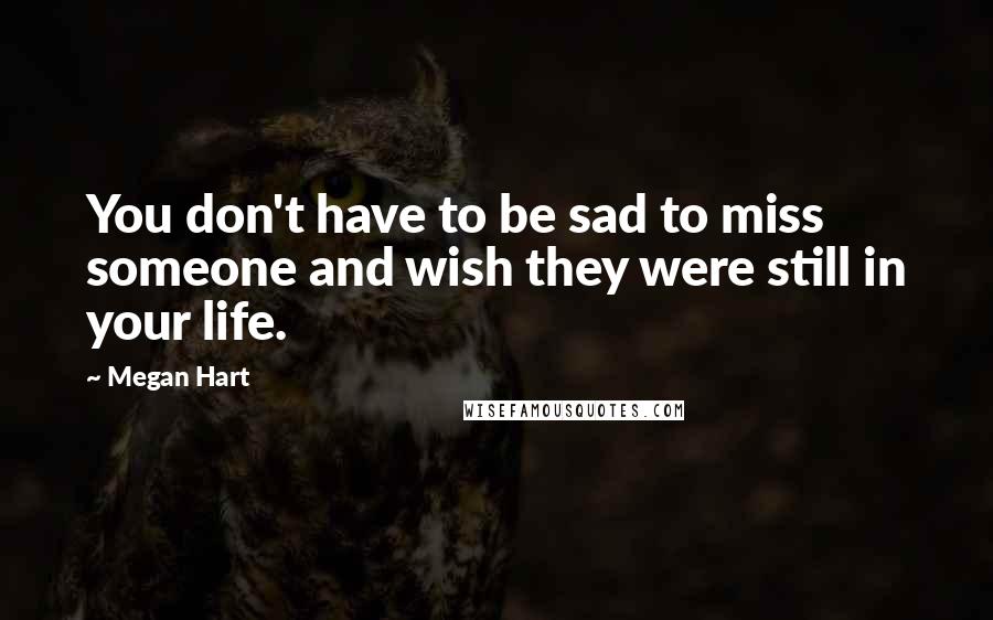 Megan Hart Quotes: You don't have to be sad to miss someone and wish they were still in your life.