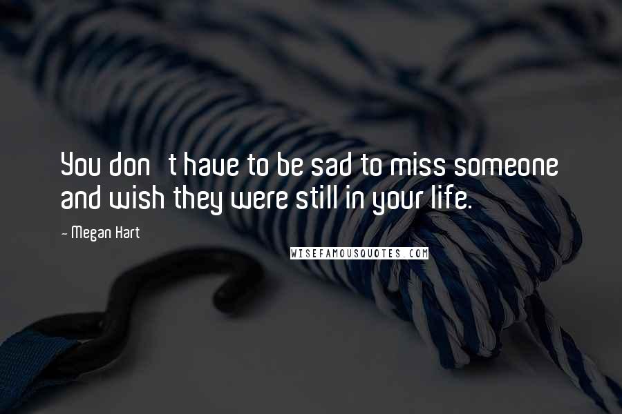 Megan Hart Quotes: You don't have to be sad to miss someone and wish they were still in your life.