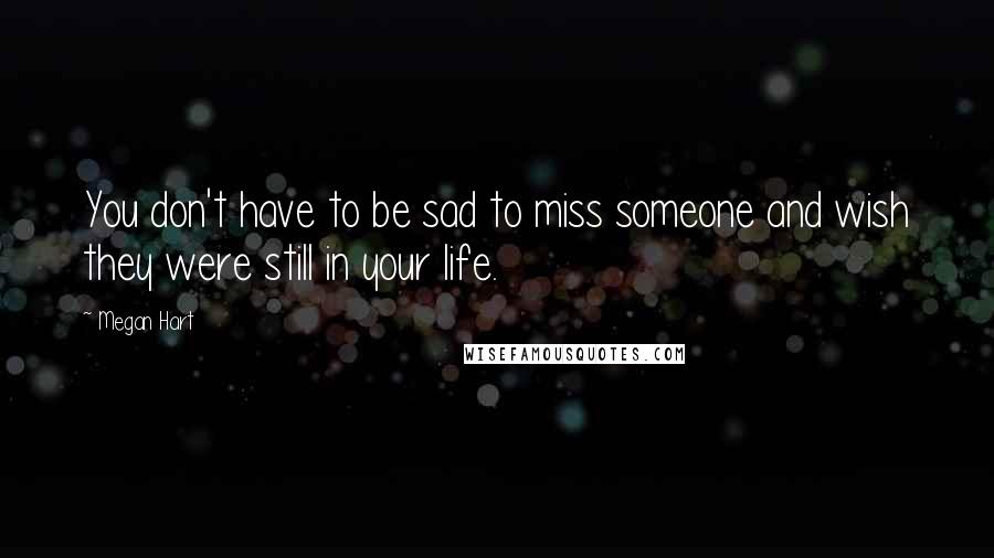 Megan Hart Quotes: You don't have to be sad to miss someone and wish they were still in your life.