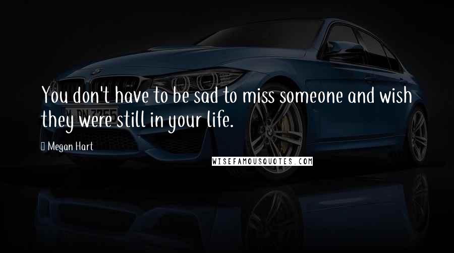 Megan Hart Quotes: You don't have to be sad to miss someone and wish they were still in your life.