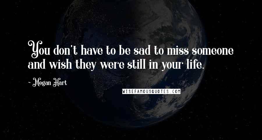 Megan Hart Quotes: You don't have to be sad to miss someone and wish they were still in your life.