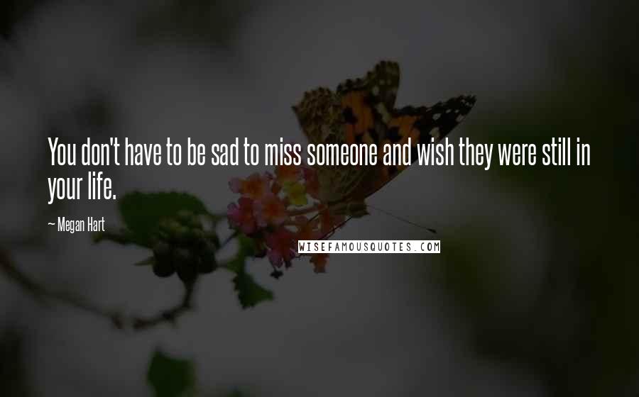 Megan Hart Quotes: You don't have to be sad to miss someone and wish they were still in your life.