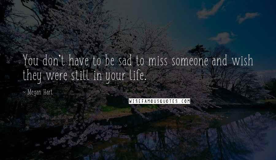 Megan Hart Quotes: You don't have to be sad to miss someone and wish they were still in your life.