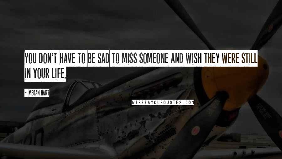 Megan Hart Quotes: You don't have to be sad to miss someone and wish they were still in your life.