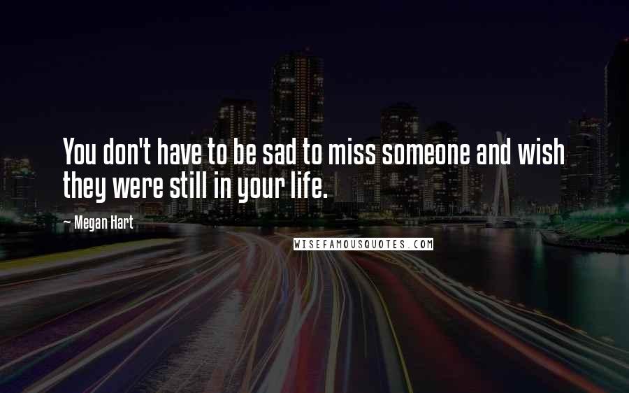 Megan Hart Quotes: You don't have to be sad to miss someone and wish they were still in your life.