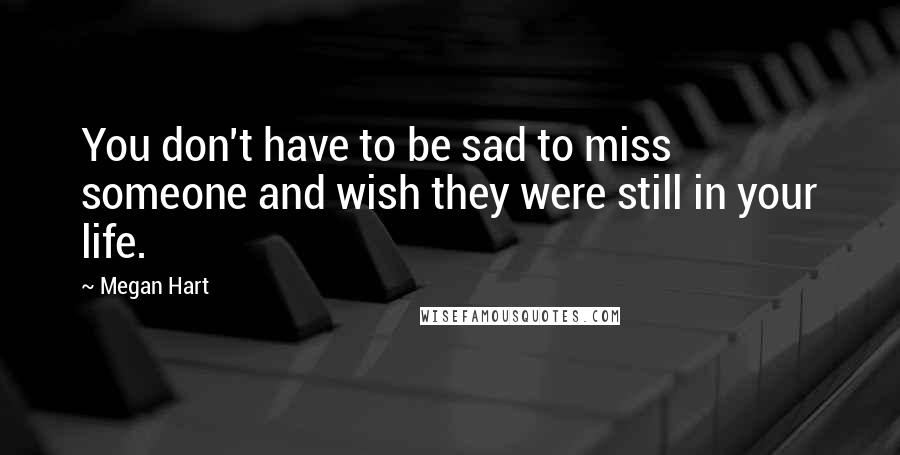 Megan Hart Quotes: You don't have to be sad to miss someone and wish they were still in your life.