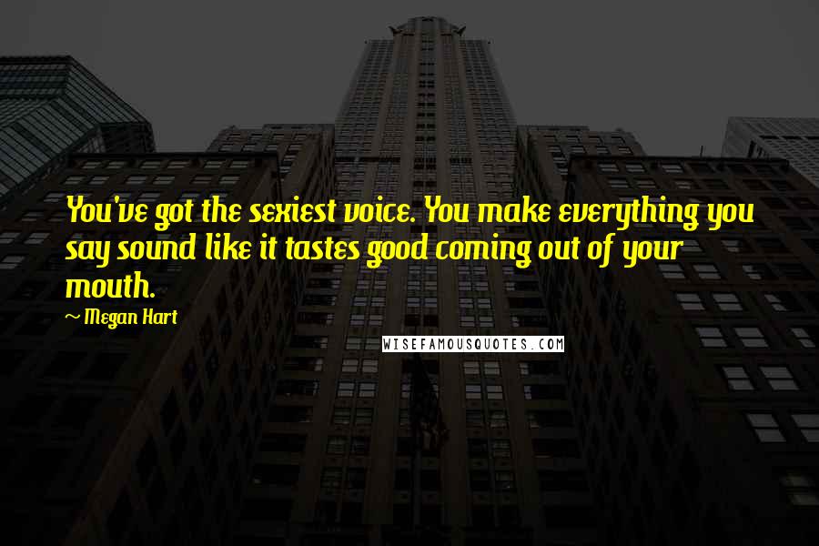 Megan Hart Quotes: You've got the sexiest voice. You make everything you say sound like it tastes good coming out of your mouth.