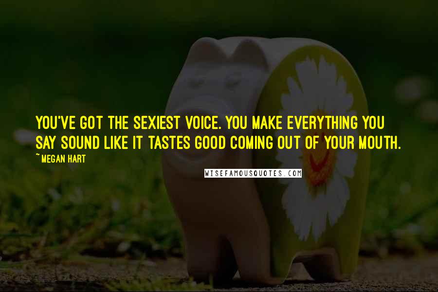 Megan Hart Quotes: You've got the sexiest voice. You make everything you say sound like it tastes good coming out of your mouth.