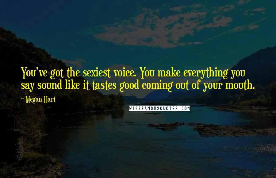 Megan Hart Quotes: You've got the sexiest voice. You make everything you say sound like it tastes good coming out of your mouth.