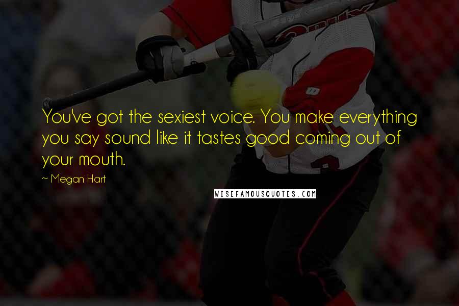 Megan Hart Quotes: You've got the sexiest voice. You make everything you say sound like it tastes good coming out of your mouth.