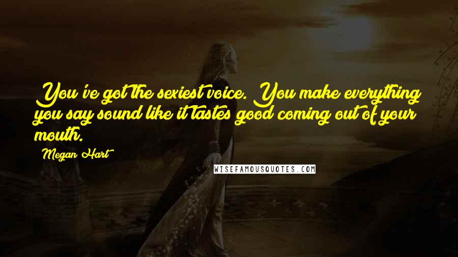 Megan Hart Quotes: You've got the sexiest voice. You make everything you say sound like it tastes good coming out of your mouth.