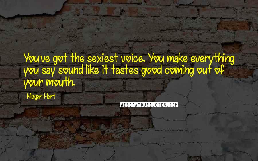 Megan Hart Quotes: You've got the sexiest voice. You make everything you say sound like it tastes good coming out of your mouth.