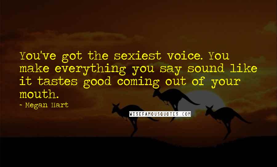 Megan Hart Quotes: You've got the sexiest voice. You make everything you say sound like it tastes good coming out of your mouth.