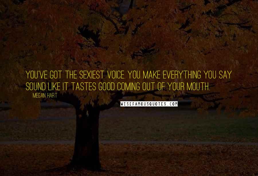 Megan Hart Quotes: You've got the sexiest voice. You make everything you say sound like it tastes good coming out of your mouth.