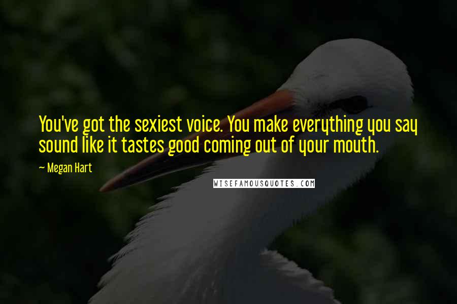 Megan Hart Quotes: You've got the sexiest voice. You make everything you say sound like it tastes good coming out of your mouth.