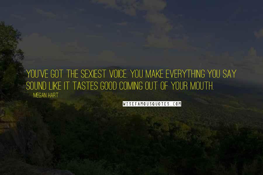 Megan Hart Quotes: You've got the sexiest voice. You make everything you say sound like it tastes good coming out of your mouth.