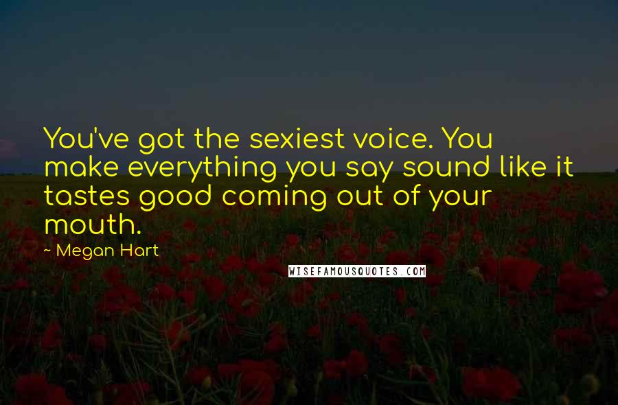 Megan Hart Quotes: You've got the sexiest voice. You make everything you say sound like it tastes good coming out of your mouth.