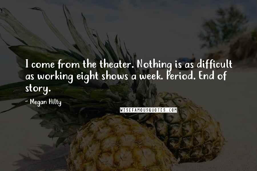 Megan Hilty Quotes: I come from the theater. Nothing is as difficult as working eight shows a week. Period. End of story.