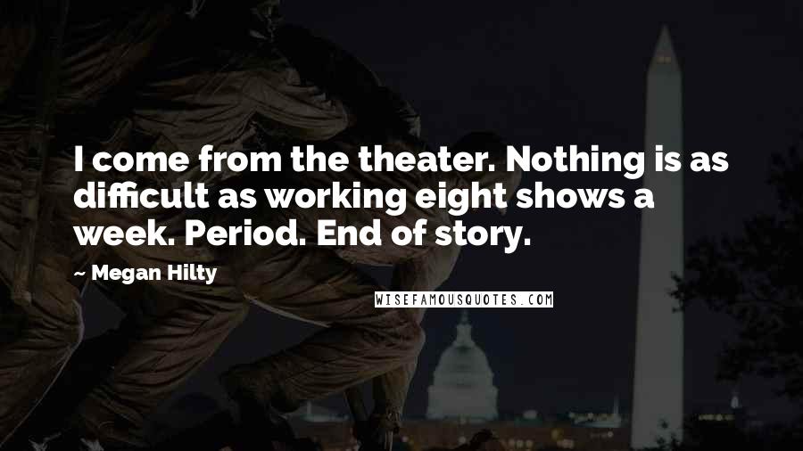 Megan Hilty Quotes: I come from the theater. Nothing is as difficult as working eight shows a week. Period. End of story.