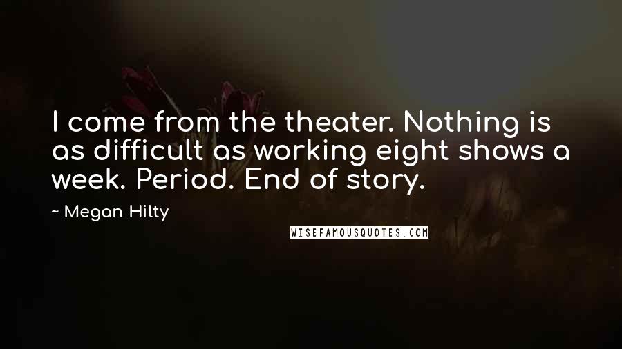 Megan Hilty Quotes: I come from the theater. Nothing is as difficult as working eight shows a week. Period. End of story.