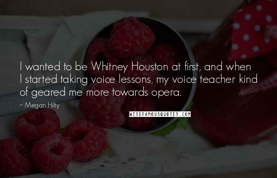 Megan Hilty Quotes: I wanted to be Whitney Houston at first, and when I started taking voice lessons, my voice teacher kind of geared me more towards opera.